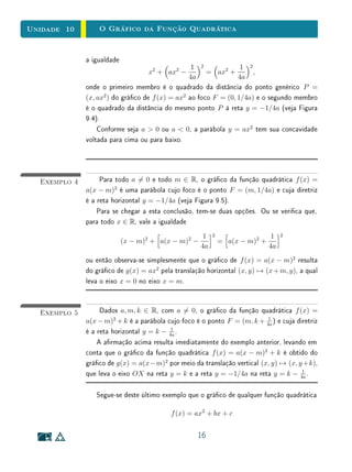 Unidade 8Funções Reais e Gráficos
8.9 Exercícios Recomendados
1. Em cada um dos itens a seguir, dena uma função f : D ⊂ R → R,
y = f(x), com a a lei de formação dada, onde D é o maior subconjunto
possível de R. Esboce o gráco da função denida.
(a) y = x3
+ x2
+ x; (b) y = x4
− 5x2
+ 4;
(c) y = x |x|; (d) y = |x2
− 1|;
(e) y = x + |x|; (f) y =
x
x2 − 1
.
2. Resolva as inequações a seguir, para x ∈ R, e interprete as soluções
geometricamente.
(a) (x2
− 1)2
1; (b) x3
− 2 x2
− x + 2  0;
(c)
2x + 1
x + 1
 3.
3. Considere a função h : R → R, h(x) = |x2
− 1|. Esboce os grácos de
h e das funções denidas por h1(x) = h(x + 1) − 2, h2(x) = 3 h(2 x) e
h3(x) = 1
2
h(3 x − 1) − 2.
4. Abaixo, vemos os grácos de duas funções, com domínio R, da forma
q(x) = p(a x + b) + c, em que a, b e c são constantes reais. Determine,
em cada caso, os valores de a, b e c. Justique sua resposta.
1 2− 1− 2
1
2
− 1
− 2
x
y
1 2 3 4 5 6− 1− 2
1
2
3
− 1
− 2
x
y
25
 