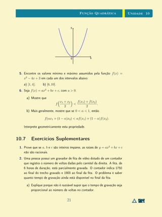 Unidade 8 Exercícios Suplementares
água a uma vazão constante. Ao meio dia de certo dia ela foi cheia e, às
6 da tarde desse dia, só tinha 850 litros. Quando cará pela metade?
10. Admita que 3 operários, trabalhando 8 horas por dia, construam um muro
de 36 metros em 5 dias.
(a) Quantos dias são necessários para que uma equipe de 5 operários,
trabalhando 6 horas por dia, construa um muro de 15 metros?
(b) Que hipóteses foram implicitamente utilizadas na solução do item
anterior?
(c) Dentro dessas mesmas hipóteses, exprima o número D de dias ne-
cessários à construção de um muro em função do número N de
operários, do comprimento C do muro e do número H de horas
trabalhadas por dia.
30
 