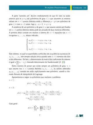Unidade 10Função Quadrática
fórmula. Começar a abordagem por esses casos mais simples, não só possibilita
uma preparação gradual para a dedução da fórmula geral, como também enfa-
tiza o conceito de raiz (como um número real x0 tal que f(x0) = 0), em relação
à utilização da fórmula sem signicado. Em seguida, podem-se apresentar os
casos em que é necessário completar quadrados e a dedução da fórmula geral.
A discussão dessas propriedades, de um ponto de vista gráco, é apro-
fundada na seção 4. Além disso, essa seção apresenta alguns aspectos sobre
grácos pouco discutidos no ensino médio, tais como a parábola como lugar
geométrico dos pontos que equidistam de uma reta e de um ponto dados e
a aplicação de translações no plano a grácos de funções. As translações no
plano aplicadas a parábolas são empregadas para a determinação de focos e
diretrizes. É importante observar que o efeito desse tipo de transformação,
como visto anteriormente na Unidade 7, não é uma particularidade de funções
quadráticas, e vale para grácos de funções em geral.
10.2 Denição e Preliminares
Uma função f : R → R chama-se quadrática quando existem números reais
a, b, c, com a = 0, tais que f(x) = ax2
+ bx + c para todo x ∈ R.
Comecemos observando que os coecientes a, b e c da função quadrática f
cam inteiramente determinados pelos valores que essa função assume. Noutras
palavras, se ax2
+ bx + c = a x2
+ b x + c para todo x ∈ R, então a = a ,
b = b e c = c .
Com efeito, seja ax2
+ bx + c = a x2
+ b x + c para todo x ∈ R. Tomando
x = 0, obtemos c = c . Daí tem-se ax2
+ bx = a x 2
+ b x para todo x ∈ R.
Em particular, esta igualdade vale para todo x = 0. Neste caso, cancelando x,
obtemos ax + b = a x + b para todo x = 0. Fazendo primeiro x = 1 e depois
x = −1, vem a + b = a + b e −a + b = −a + b , donde concluímos a = b e
a = b .
A observação acima permite que se identique uma função quadrática com
um trinômio do segundo grau. Há, em princípio, uma diferença sutil entre esses
dois conceitos. Um trinômio do segundo grau é uma expressão formal do tipo
aX2
+ bX + c, com a, b, c ∈ R, sendo a = 0. A palavra formal aí signica que
a letra X é apenas um símbolo, sendo X2
um outro modo de escrever XX. Por
5
 