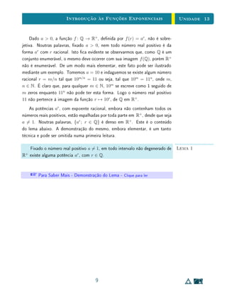 Unidade 10Função Quadrática
x
y
0
5. Encontre os valores mínimo e máximo assumidos pela função f(x) =
x2
− 4x + 3 em cada um dos intervalos abaixo:
a) [1, 4]; b) [6, 10].
6. Seja f(x) = ax2
+ bx + c, com a  0.
a) Mostre que
f
x1 + x2
2

f(x1) + f(x2)
2
.
b) Mais geralmente, mostre que se 0  α  1, então
f(αx1 + (1 − α)x2)  αf(x1) + (1 − α)f(x2).
Interprete geometricamente esta propriedade.
10.7 Exercícios Suplementares
1. Prove que se a, b e c são inteiros ímpares, as raízes de y = ax2
+ bx + c
não são racionais.
2. Uma pessoa possui um gravador de ta de vídeo dotado de um contador
que registra o número de voltas dadas pelo carretel da direita. A ta, de
6 horas de duração, está parcialmente gravada. O contador indica 1750
ao nal do trecho gravado e 1900 ao nal da ta. O problema é saber
quanto tempo de gravação ainda está disponível no nal da ta.
a) Explique porque não é razoável supor que o tempo de gravação seja
proporcional ao número de voltas no contador.
21
 