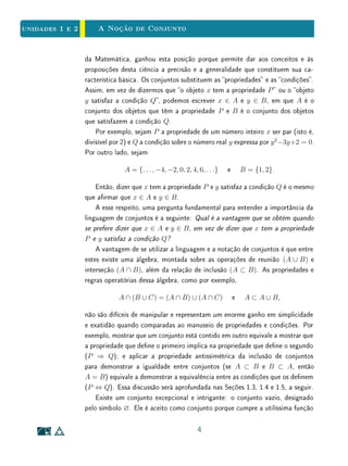 Na Sala de Aula - Armações Sempre Verdadeiras - Clique para ler
A Matemática se ocupa primordialmente de números e do espaço. Portanto,
os conjuntos mais frequentemente encontrados na Matemática (especialmente
na Matemática do ensino básico) são os conjuntos numéricos, as guras geo-
métricas (que são conjuntos de pontos) e os conjuntos que se derivam destes,
como os conjuntos de funções, de matrizes etc.
A linguagem dos conjuntos, hoje universalmente adotada na apresentação
3
 