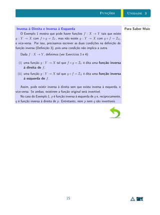 3
1
Funções
Sumário
3.1 Introdução . . . . . . . . . . . . . . . . . . . . . . . 2
3.2 O Conceito de Função . . . . . . . . . . . . . . . . . 3
3.3 Funções e Cardinalidade . . . . . . . . . . . . . . . . 7
3.4 Exercícios Recomendados . . . . . . . . . . . . . . . 9
3.5 Exercícios Suplementares . . . . . . . . . . . . . . . 10
3.6 Textos Complementares . . . . . . . . . . . . . . . . 12
 