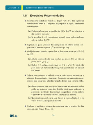Unidade 3 Textos Complementares
Para Saber Mais Os Tamanhos do Innito
Os Teoremas 7 e 8 expressam ideias que podem parecer a princípio bastante
intuitivas, a saber,
• se existe uma injeção f : X → Y , então o conjunto de saída X é
menor ou igual do que o conjunto chegada Y , pois X é sucientemente
pequeno para caber dentro de Y ;
• se existe uma sobrejeção f : X → Y , então o conjunto de saída X é
maior ou igual do que o conjunto chegada Y , pois X é sucientemente
grande para cobrir Y .
Embora as demonstrações dos teoremas sejam relativamente simples e as
ideias acima possam parecer claras, é preciso entendê-las com cuidado. No
caso de conjuntos nitos, a cardinalidade de um conjunto nito X, deno-
tada por #X, é um número natural. Neste caso, podemos demonstrar (como
consequência da Denição 6 e dos Teoremas 7 e 8) que:
(i) Existe f : X → Y bijetiva ⇔ #X = #Y
(ii) Existe f : X → Y injetiva ⇔ #X #Y
(iii) Existe f : X → Y sobrejetiva ⇔ #X #Y
Portanto, para conjuntos nitos, as duas ideias intuitivas acima correspon-
dem precisamente aos teoremas matemáticos. Entretanto, quando se tratam
conjuntos innitos, a coisa é mais complicada. A denição de conjuntos
cardinalmente equivalentes também se aplica a conjuntos innitos. De fato, no
enunciado Denição 6 não há nenhuma restrição quanto à natureza dos con-
juntos. No entanto, as cardinalidades de conjuntos innitos têm propriedades
que contrariam a intuição.
Para começar, um conjunto é innito se, e somente se, admite uma bijeção
com um subconjunto próprio (isto é diferente de vazio e do conjunto todo).
Em outras palavras, um conjunto innito é cardinalmente equivalentes a uma
parte própria de si mesmo. Quando retiramos elementos de um conjunto nito,
o subconjunto restante tem cardinalidade estritamente menor que o original.
Entretanto, podemos retirar uma parte de um conjunto innito sem que a sua
cardinalidade seja alterada.
16
 