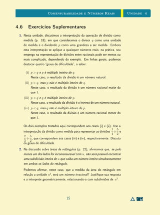 Unidade 3Funções
Esta surpreendente propriedade tem intrigado matemáticos há muito tempo.
Galileo Galilei (1563-1643), em sua obra clássica Discorsi e Dimostrazioni Mate-
matiche Intorno a Due Nuove Scienze, editada em 1638, cita os assim chamados
paradoxos do innito. Um desses paradoxos é a associação
n ↔ 2n
que determina uma correspondência um a um entre o conjunto dos números
naturais e o conjunto dos números pares. Neste sentido, podemos pensar que
existem tantos números naturais quanto pares  embora o conjunto dos pares
esteja contido estritamente no dos naturais. Outro paradoxo de Galileo é a cor-
respondência um a um entre dois segmentos de reta, de comprimentos distintos,
por meio de uma construção geométrica simples (ilustrada abaixo).
A B
X
A BX
O
Da mesma forma que existem tantos naturais quantos pares, podemos provar
que existem tantos números naturais quantos inteiros e quantos racionais (isto
será feito mais adiante). Hoje, essas propriedades dos conjuntos innitos não
são mais vistas como paradoxos. Grande parte da teoria atual de conjuntos
innitos se deve ao trabalho do matemático russo de origem alemã Georg Cantor
(1845-1918).
Dentre as descobertas de Cantor está outra propriedade surpreendente: nem
todos os conjuntos innitos são cardinalmente equivalentes. Neste sentido,
podemos pensar que existem innitos maiores que outros. Por meio do ar-
gumento proposto por ele, que cou conhecido como diagonal de Cantor, é
possível mostrar, por exemplo, que, dada qualquer injeção f : N → R, sempre
existirá um elemento y ∈ R tal que y = f(x), para todo x ∈ N. Isto é, não
pode haver uma bijeção entre N e R. Assim, embora N, Z e Q sejam cardi-
nalmente equivalentes, a cardinalidade de R é estritamente maior que a destes
conjuntos.
17
 