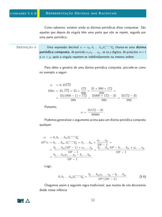 Unidade 4Comensurabilidade e Números Reais
AB
CD
=
p
q
∈ Q .
Assim, a razão entre segmentos incomensuráveis é um número irracional.
Por exemplo, a incomensurabilidade entre o lado e a diagonal do quadrado se
traduz, em termos atuais, no fato de que
√
2 ∈ Q. A demonstração para este
fato, que reproduzimos acima (p. 5), traduz-se numa prova da irracionalidade
de
√
2. Podemos dar uma prova não geométrica, baseada na decomposição em
fatores primos de um número natural.
Seja α = d
a
. Em primeiro lugar, pelo Teorema de Pitágoras, vericamos
que a2
+ a2
= d2
, logo,
d
a
2
= 2 . Se existissem m, n ∈ N tais que α = m
n
,
teríamos portanto,
m
n
2
= 2,
o que implicaria em m2
= 2 n2
. Mas, como m2
é um número natural elevado
ao quadrado, todos os fatores em sua decomposição em fatores primos são
elevados a expoentes pares. O mesmo ocorre com n2
. Então, o expoente do
fator 2 na decomposição de 2 n2
é ímpar. Como concluímos que m2
= 2 n2
,
isto é uma contradição.
 