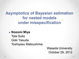 Asymptotics of Bayesian estimation
for nested models
under misspecification
Nozomi Miya
Tota Suko
Goki Yasuda
Toshiyasu Matsushima
Waseda University
October 29, 2012
 