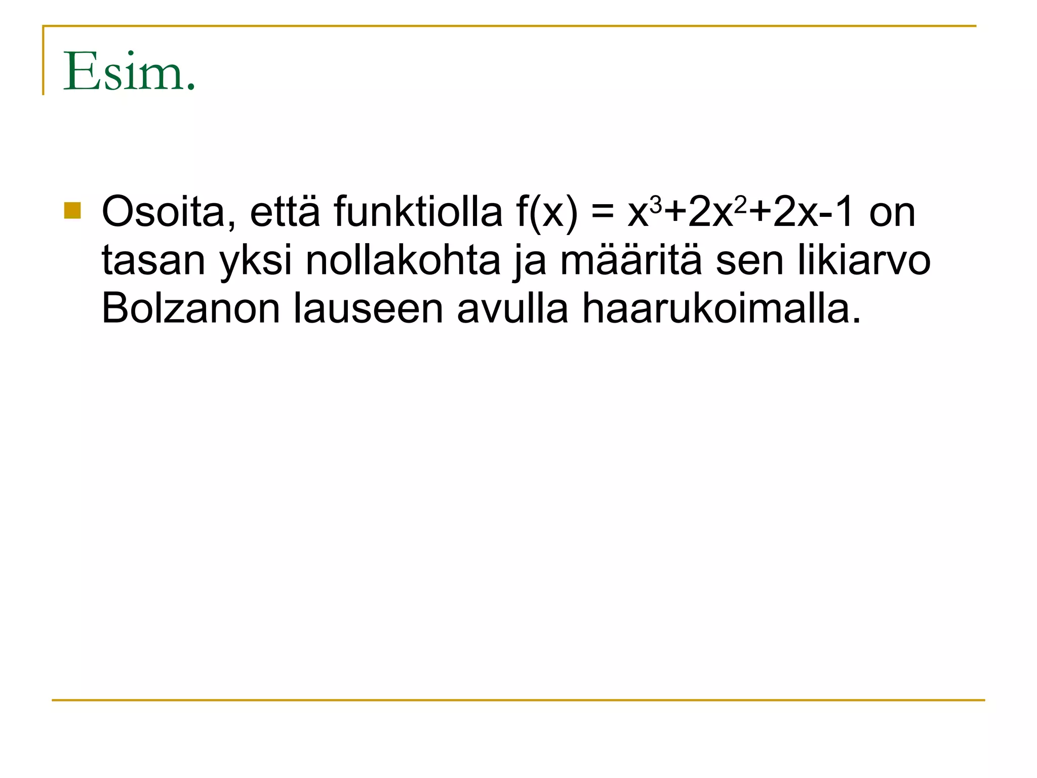 Esim. Osoita, että funktiolla f(x) = x 3 +2x 2 +2x-1 on tasan yksi nollakohta ja määritä sen likiarvo Bolzanon lauseen avulla haarukoimalla.  