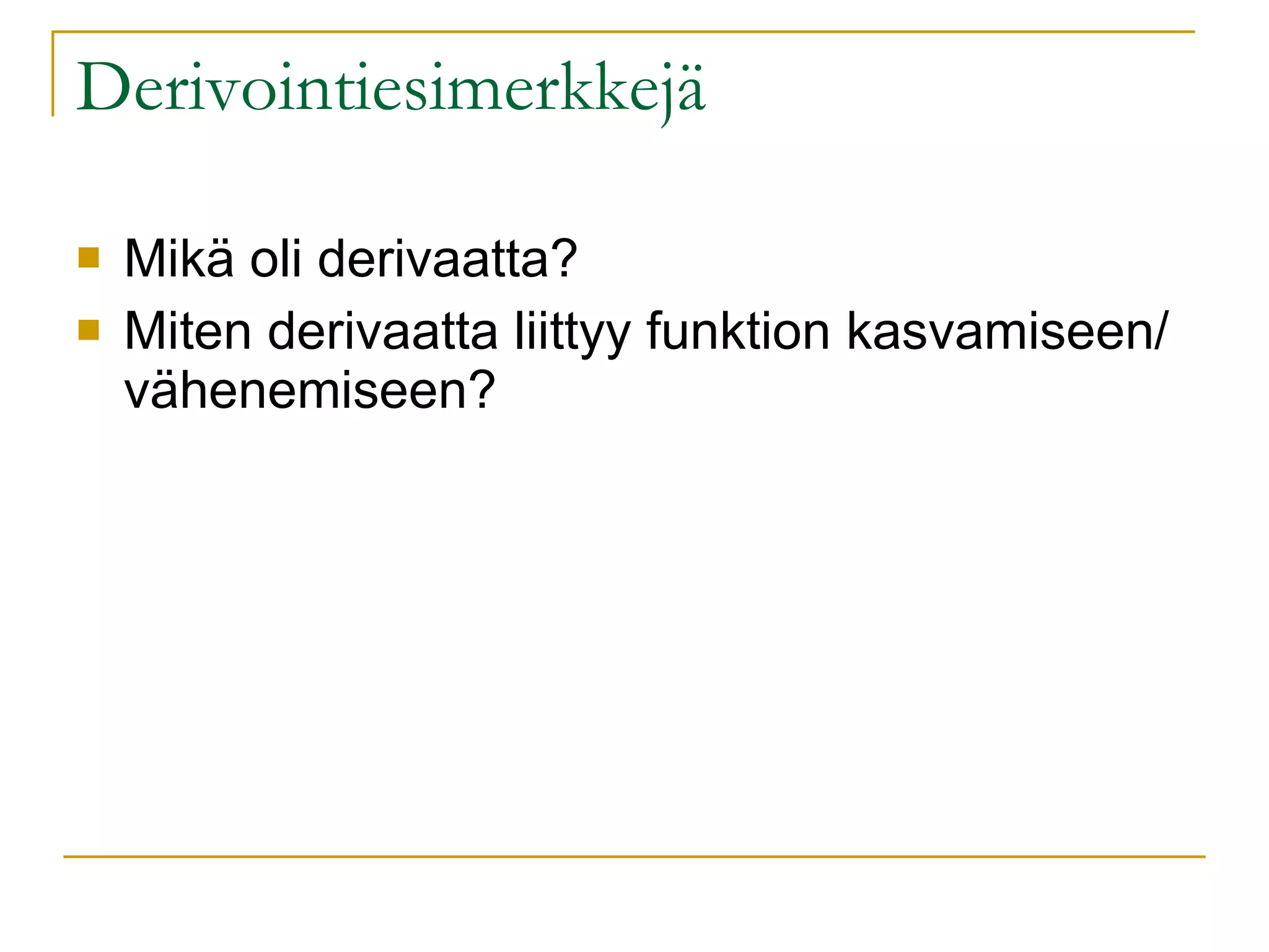 Derivointiesimerkkejä Mikä oli derivaatta? Miten derivaatta liittyy funktion kasvamiseen/vähenemiseen? 