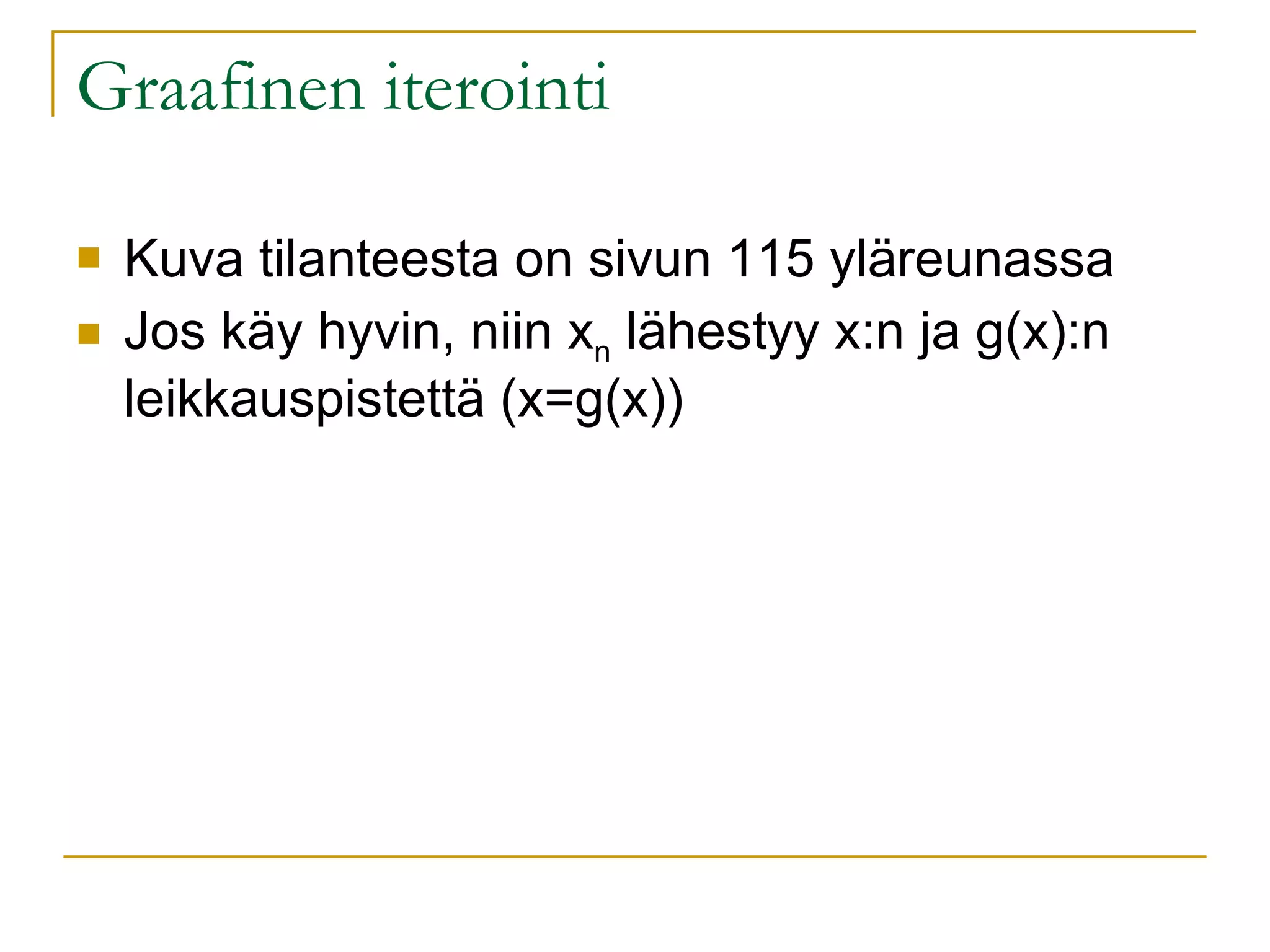 Graafinen iterointi Kuva tilanteesta on sivun 115 yläreunassa Jos käy hyvin, niin x n  lähestyy x:n ja g(x):n leikkauspistettä (x=g(x)) 