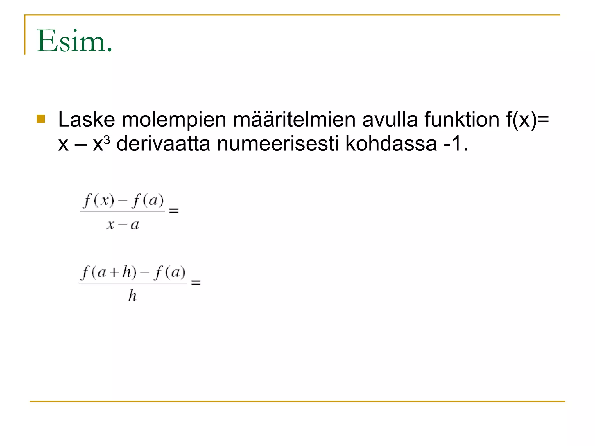 Esim. Laske molempien määritelmien avulla funktion f(x)= x – x 3  derivaatta numeerisesti kohdassa -1. 
