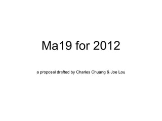 Ma19 for 2012
a proposal drafted by Charles Chuang & Joe Lou
 