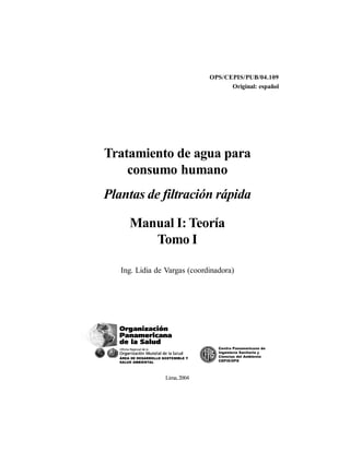 Contenido i
Lima,2004
OPS/CEPIS/PUB/04.109
Original: español
Tratamiento de agua para
consumo humano
Plantas de filtración rápida
Manual I: Teoría
Tomo I
Ing. Lidia de Vargas (coordinadora)
 
