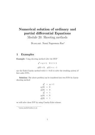 Numerical solution of ordinary and
partial dierential Equations
Module 20: Shooting methods
Dr.rer.nat. Narni Nageswara Rao
£
1 Examples
Example: Using shooting method solve the BVP
yHH = y + 1; 0  t  1
y(0) = 0; y(1) = e  1
use the Euler-Cauchy method with h = 0:25 to solve the resulting system of
 