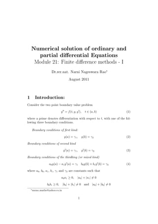 Numerical solution of ordinary and
partial dierential Equations
Module 21: Finite dierence methods - I
Dr.rer.nat. Narni Nageswara Rao
£
August 2011
1 Introduction:
Consider the two point boundary value problem
yHH = f(t; y; yH); t P (a; b) (1)
where a prime denotes dierentiation with respect to t, with one of the fol-
lowing three boundary conditions.
Boundary conditions of  