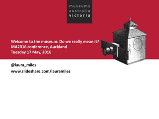 Welcome to the museum: Do we really mean it?
MA2016 conference, Auckland
Tuesday 17 May, 2016
@laura_miles
www.slideshare.com/lauramiles
 