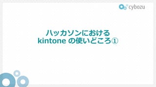ハッカソンにおける
kintone の使いどころ①
 
