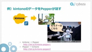例）kintoneのデータをPepperが話す
• kintone → Pepper
http://bit.ly/kintone-pepper1
• Pepper → kintone
http://bit.ly/kintone-pepper2
 