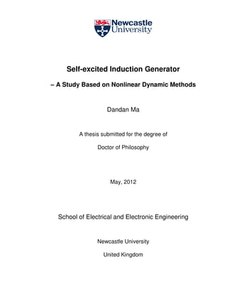 Self-excited Induction Generator
– A Study Based on Nonlinear Dynamic Methods
Dandan Ma
A thesis submitted for the degree of
Doctor of Philosophy
May, 2012
School of Electrical and Electronic Engineering
Newcastle University
United Kingdom
 