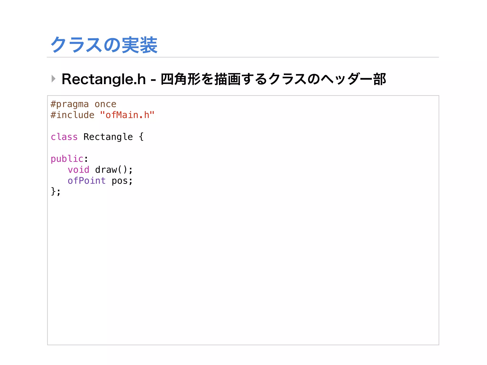 ‣
#pragma once
#include "ofMain.h"

class Rectangle {

public:
! void draw();
! ofPoint pos;
};
 