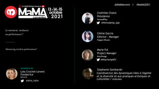 @MAMAevent I #MaMA2021
Lementorat:tendance
ouperformance?
Mentoring: trendor performance?
@Nomadplay_app
Présidente
NomadPlay
Clothilde Chalot
Coordinatrice des dynamiques liées à l'égalité
et la diversité et aux pratiques artistiques et
culturelles / FEDELIMA
Stephanie Gembarski
@KeychangeEU
Project Manager
Keychange
Marie Fol
Editrice - Manager
PuppetMaster
Céline Garcia
MODERATORR
Lola Crochet-Levent
Fondatrice
D.I.V.A.
@diva_infos