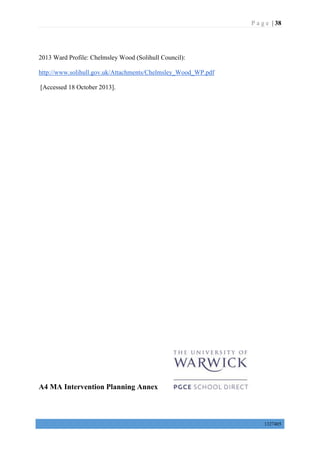 P a g e | 38
1327405
2013 Ward Profile: Chelmsley Wood (Solihull Council):
http://www.solihull.gov.uk/Attachments/Chelmsley_Wood_WP.pdf
[Accessed 18 October 2013].
A4 MA Intervention Planning Annex
 