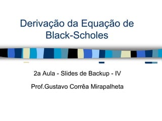 Derivação da Equação de
Black-Scholes
2a Aula - Slides de Backup - IV
Prof.Gustavo Corrêa Mirapalheta
 