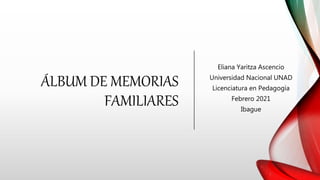 ÁLBUM DE MEMORIAS
FAMILIARES
Eliana Yaritza Ascencio
Universidad Nacional UNAD
Licenciatura en Pedagogía
Febrero 2021
Ibague
 