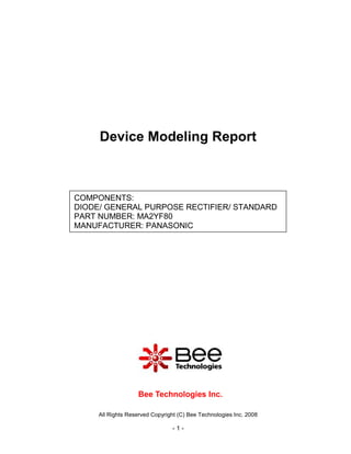 All Rights Reserved Copyright (C) Bee Technologies Inc. 2008
- 1 -
COMPONENTS:
DIODE/ GENERAL PURPOSE RECTIFIER/ STANDARD
PART NUMBER: MA2YF80
MANUFACTURER: PANASONIC
Device Modeling Report
Bee Technologies Inc.
 