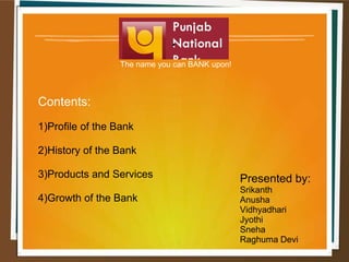 .
The name you can BANK upon!
Contents:
1)Profile of the Bank
2)History of the Bank
3)Products and Services
4)Growth of the Bank
Presented by:
Srikanth
Anusha
Vidhyadhari
Jyothi
Sneha
Raghuma Devi
 