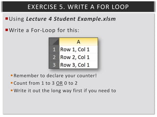 EXERCISE 5. WRITE A FOR LOOP
Using Lecture 4 Student Example.xlsm
Write a For-Loop for this:

 Remember to declare your counter!
 Count from 1 to 3 OR 0 to 2
 Write it out the long way first if you need to

 