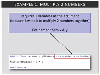 EXAMPLE 1. MULTIPLY 2 NUMBERS
Requires 2 variables as the argument
(because I want it to multiply 2 numbers together)
I’ve named them x & y

 