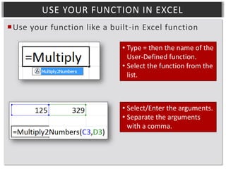 USE YOUR FUNCTION IN EXCEL
Use your function like a built-in Excel function
• Type = then the name of the
User-Defined function.
• Select the function from the
list.

• Select/Enter the arguments.
• Separate the arguments
with a comma.

 