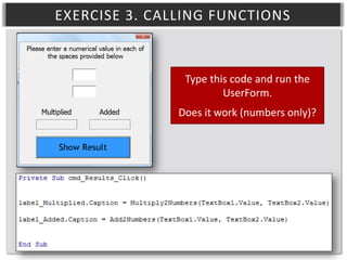 EXERCISE 3. CALLING FUNCTIONS

Type this code and run the
UserForm.
Does it work (numbers only)?

 