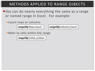METHODS APPLIED TO RANGE OJBECTS
You can do nearly everything the same as a range
or named range in Excel. For example:
 Count rows or columns
rangeObj.Rows.Count

rangeObj.Columns.Count

 Refer to cells within the range
rangeObj.Cells(i, j).Value

 