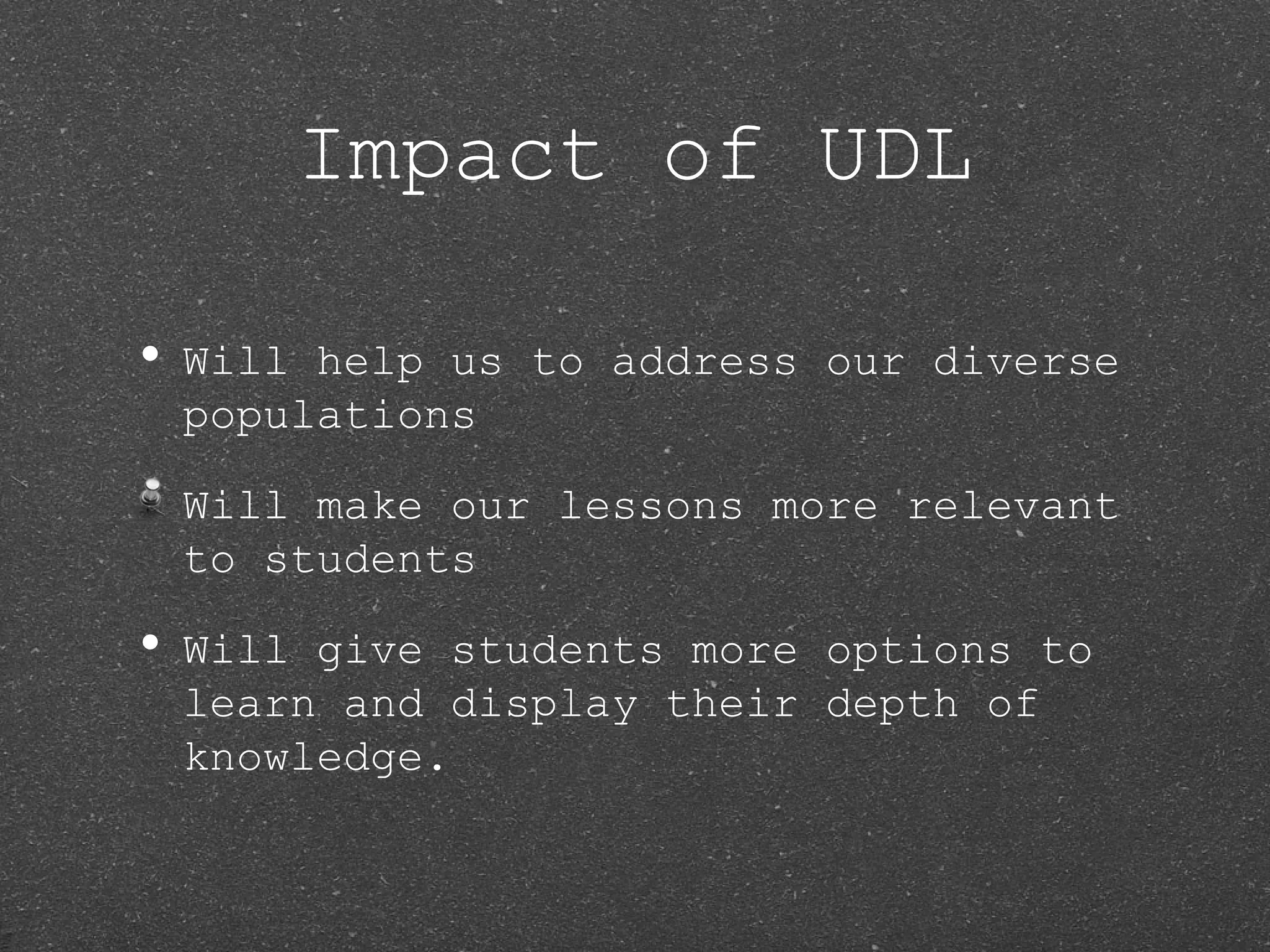 Impact of UDL

• Willhelp us to address our diverse
 populations

 Will make our lessons more relevant
 to students

• Willgive students more options to
 learn and display their depth of
 knowledge.
 