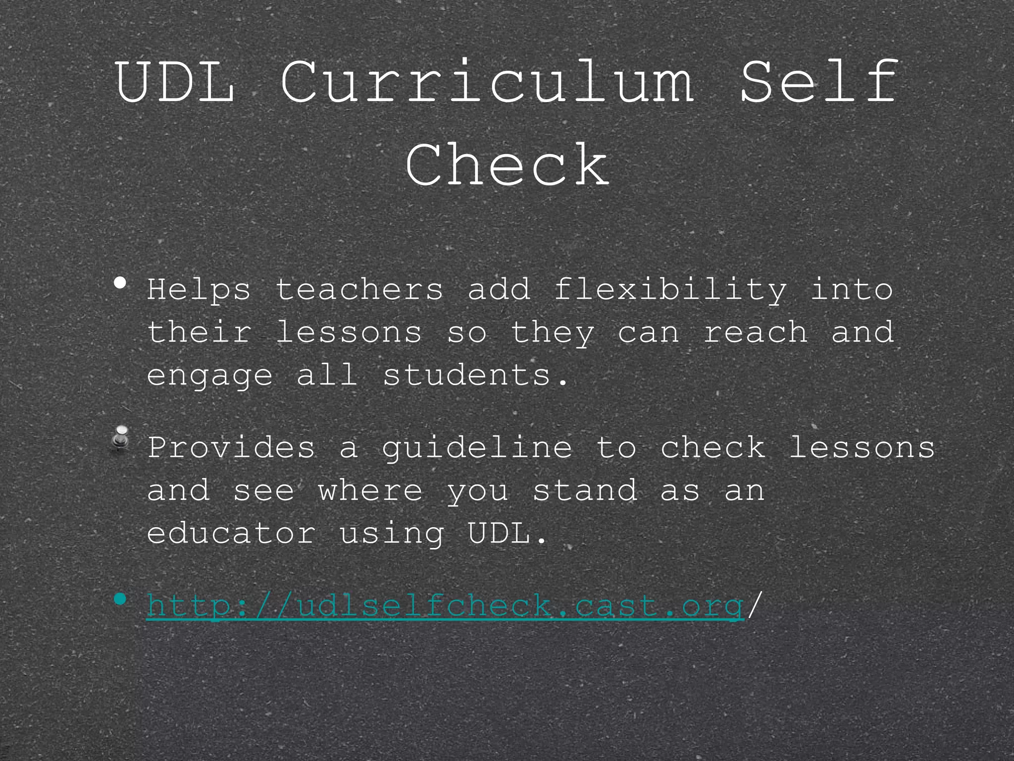 UDL Curriculum Self
       Check
• Helpsteachers add flexibility into
 their lessons so they can reach and
 engage all students.

 Provides a guideline to check lessons
 and see where you stand as an
 educator using UDL.

• http://udlselfcheck.cast.org/
 