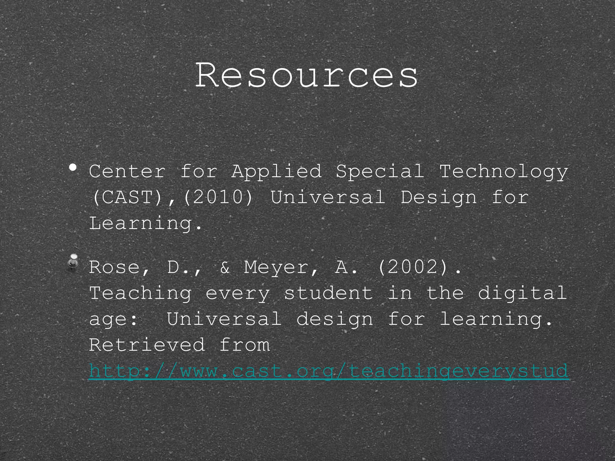 Resources

• Centerfor Applied Special Technology
 (CAST),(2010) Universal Design for
 Learning.

 Rose, D., & Meyer, A. (2002).
 Teaching every student in the digital
 age: Universal design for learning.
 Retrieved from
 http://www.cast.org/teachingeverystudent/
 