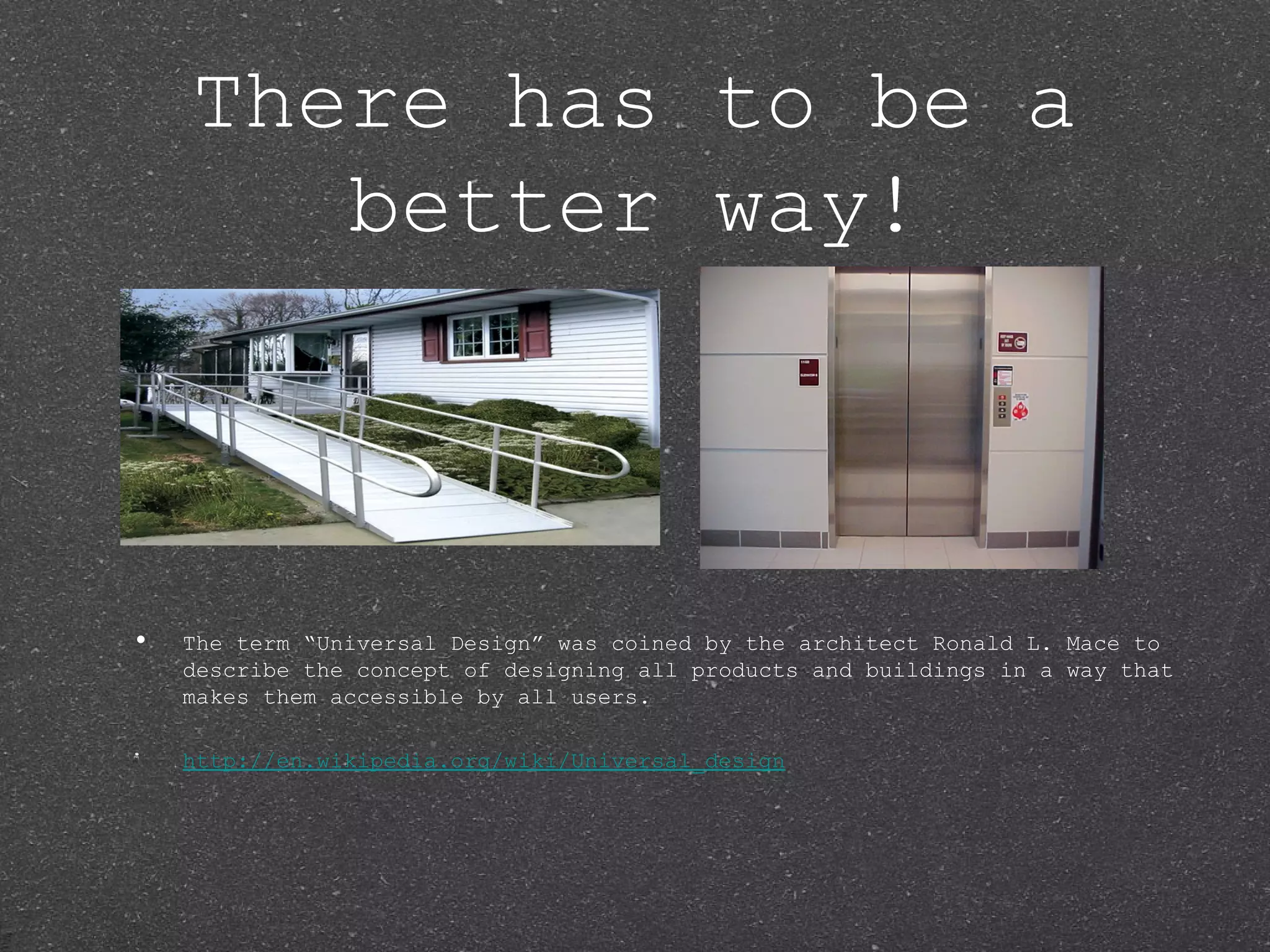 There has to be a
       better way!



•   The term “Universal Design” was coined by the architect Ronald L. Mace to
    describe the concept of designing all products and buildings in a way that
    makes them accessible by all users.

    http://en.wikipedia.org/wiki/Universal_design
 