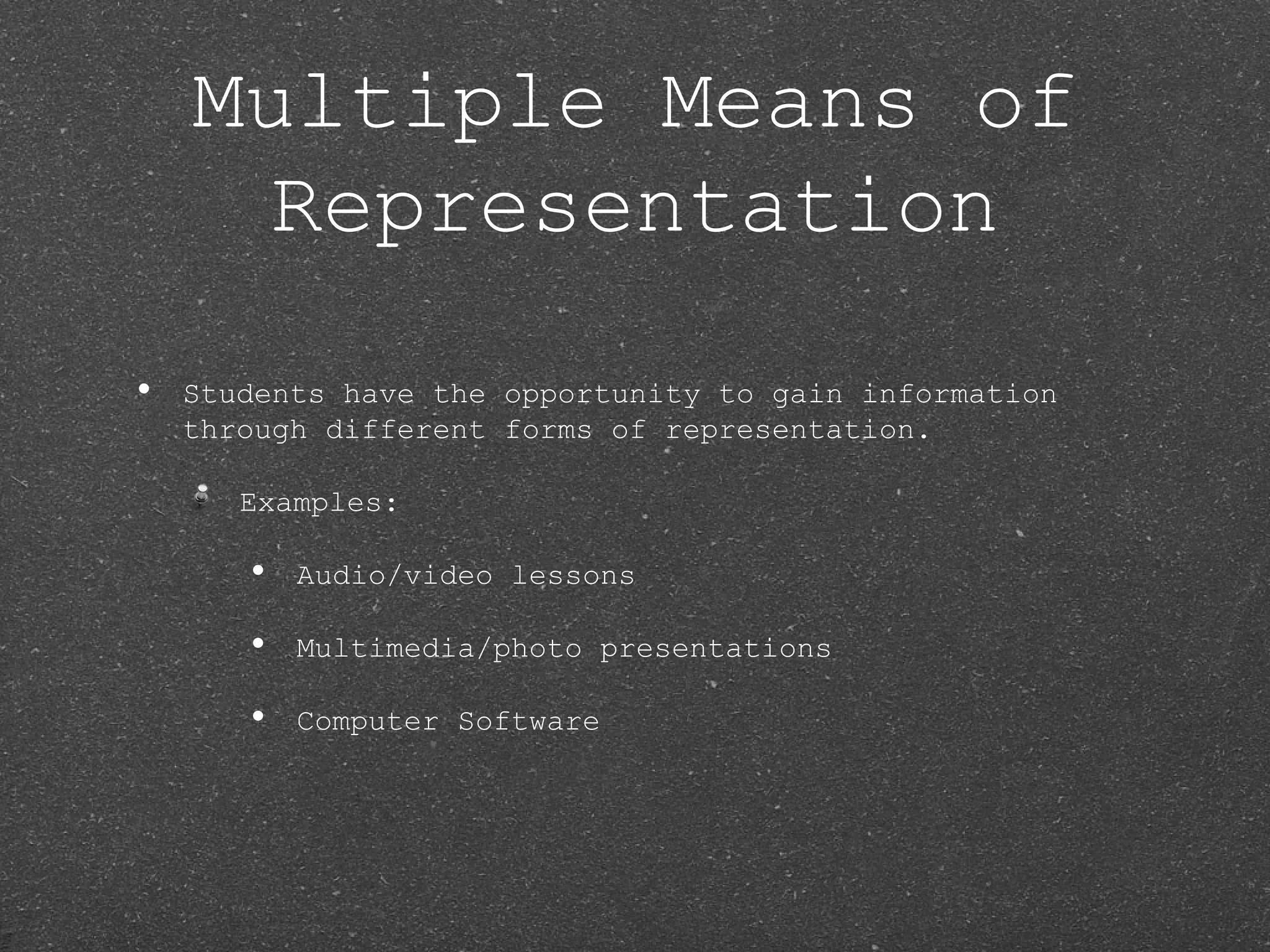 Multiple Means of
      Representation
•   Students have the opportunity to gain information
    through different forms of representation.

       Examples:

       •   Audio/video lessons

       •   Multimedia/photo presentations

       •   Computer Software
 