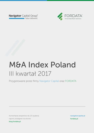 M&A Index Poland
III kwartał 2017
Przygotowane przez ﬁrmy Navigator Capital oraz FORDATA
Komentarze ekspertów do 25 wydania
raportu dostępne na stronie:
blog.fordata.pl
navigatorcapital.pl
fordata.pl
 