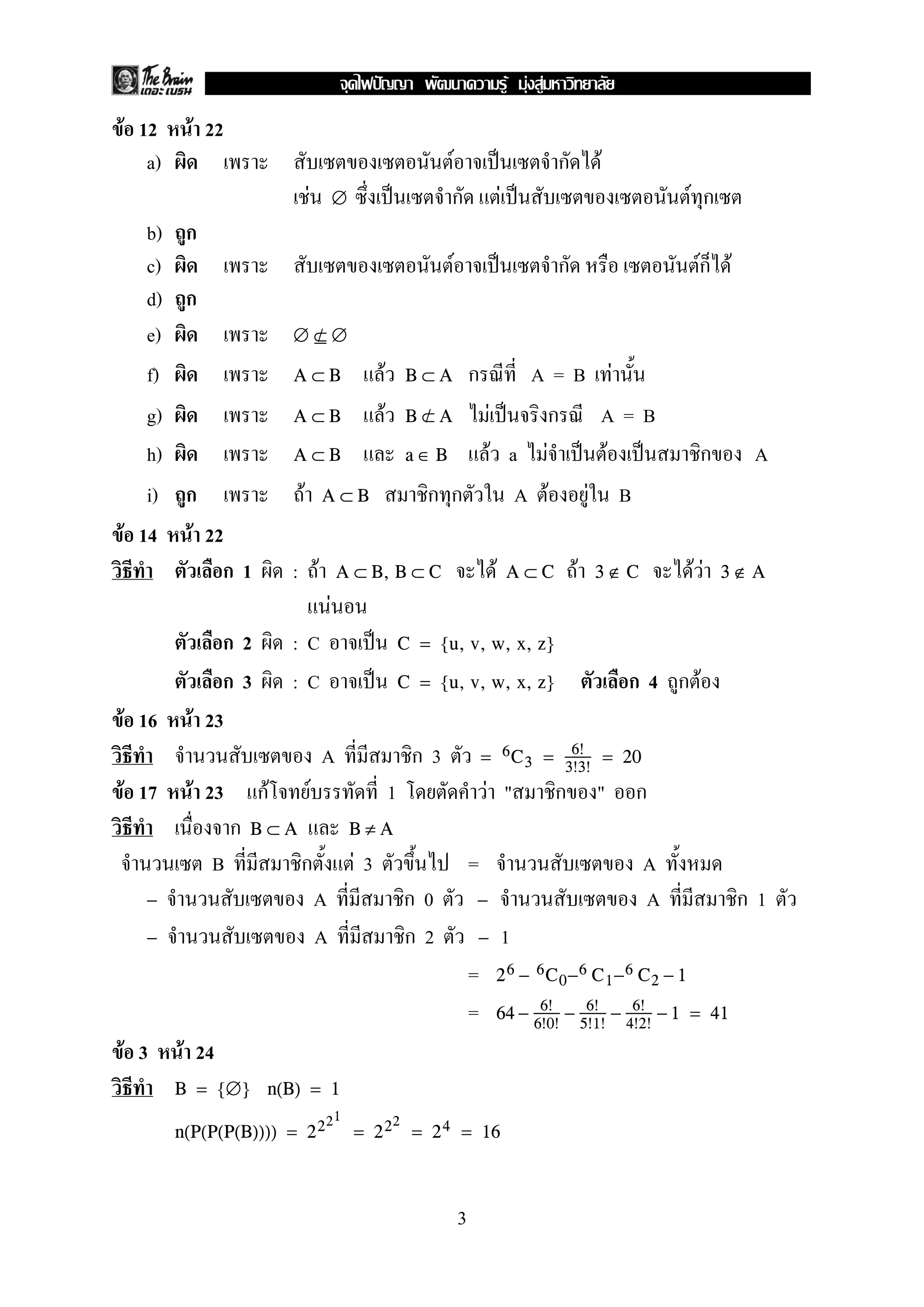 F F F
F 12      F 22
   a)                                                                 F                            ก          F
                               F               ∅                      ก                F                                 F ก
   b) ก
   c)                                                                 F                            ก                      ก F
                                                                                                                          F
   d) ก
   e)                     ∅⊆∅
                           /

   f)                     A⊂B                           F       B⊂A     A=B F ก
   g)                     A⊂B                               F B⊂A F
                                                               /          ก A=B
   h)                     A⊂B                                 a∈B   F a F    F                                            ก      A
   i) ก                    F           A⊂B                      ก ก    A F F B
F 14 F 22
         ก1               : F                  A ⊂ B, B ⊂ C                        F       A⊂C         F     3∉C         FF    3∉A
                                           F
              ก2          :C                                    C = {u, v, w, x, z}

              ก3          :C                                    C = {u, v, w, x, z}                               ก4 กF
F 16      F 23
                                       A                         ก3                          6!
                                                                                  = 6 C 3 = 3!3! = 20
F 17      F 23       กF            F                        1                     F "              ก         "     ก
                 ก   B⊂A                           B≠A
            B              ก                       F3                         =                                     A
   −                                   A                        ก0            −                                     A           ก1
   −                                   A                        ก2            −            1
                                                                              =    2 6 − 6C0− 6 C1− 6 C2 − 1

                                                                              =    64 − 6! − 6! − 6! − 1 = 41
                                                                                               6!0!        5!1!   4!2!
F 3      F 24
        B = {∅} n(B) = 1
                                       21                   2
        n(P(P(P(B)))) = 2 2                        = 22          = 2 4 = 16



                                                                          3
 