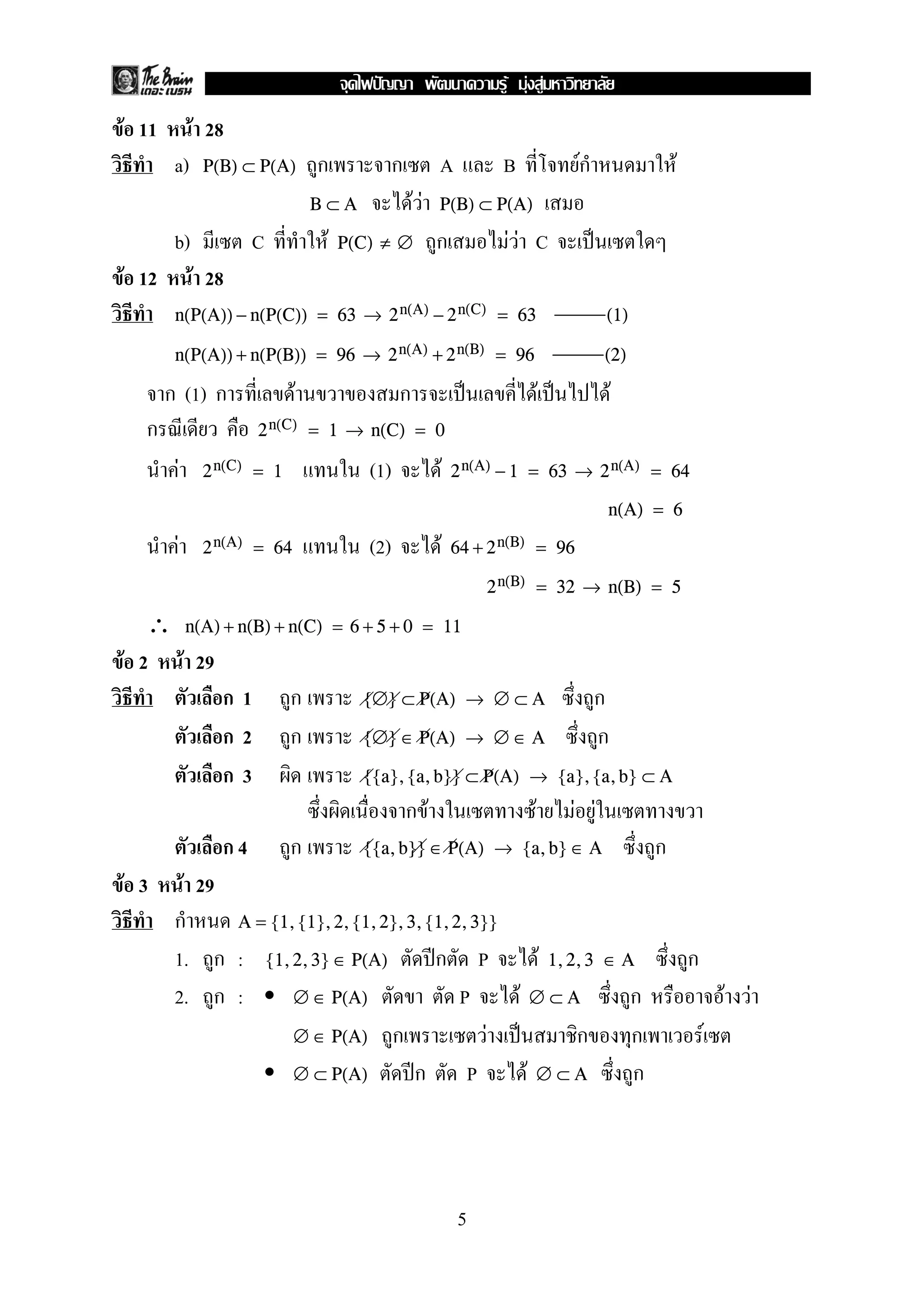 F F F
F 11            F 28
        a)       P(B) ⊂ P(A)       ก              ก        A             B            Fก                   F
                                   B⊂A                FF   P(B) ⊂ P(A)

        b)              C           F   P(C) ≠ ∅           ก              FF C
F 12            F 28
        n(P(A)) − n(P(C)) = 63 → 2 n(A) − 2 n(C) = 63                                       (1)

        n(P(A)) + n(P(B)) = 96 → 2 n(A) + 2 n(B) = 96                                       (2)

       ก (1) ก                 F                  ก                              F             F
  ก                     2 n(C) = 1 → n(C) = 0

            F    2 n(C) = 1                 (1)                F   2 n(A) − 1 = 63 → 2 n(A) = 64

                                                                                            n(A) = 6

        F        2 n(A) = 64                (2)            F       64 + 2 n(B) = 96

                                                                       2 n(B) = 32 → n(B) = 5

   ∴ n(A) + n(B) + n(C)                 = 6 + 5 + 0 = 11
F 2 F 29
          ก1 ก                             {∅} ⊂ P(A) → ∅ ⊂ A                              ก
          ก2 ก                             {∅} ∈ P(A) → ∅ ∈ A                              ก
          ก3                               {{a}, {a, b}} ⊂ P(A) → {a}, {a, b} ⊂ A
                                                      กF                     F        F F
                   ก4         ก            {{a, b}} ∈ P(A) → {a, b} ∈ A                                ก
F 3      F 29
        ก     A = {1, {1}, 2, {1, 2}, 3, {1, 2, 3}}

        1. ก : {1, 2, 3} ∈ P(A)           ก P           F 1, 2, 3                           ∈A                 ก
        2. ก :       ∅ ∈ P(A)                 P     F ∅⊂A                                          ก                   F F
                     ∅ ∈ P(A) ก                   F           ก                                    ก               F
                     ∅ ⊂ P(A)          ก P            F ∅⊂A                                        ก




                                                                   5
 