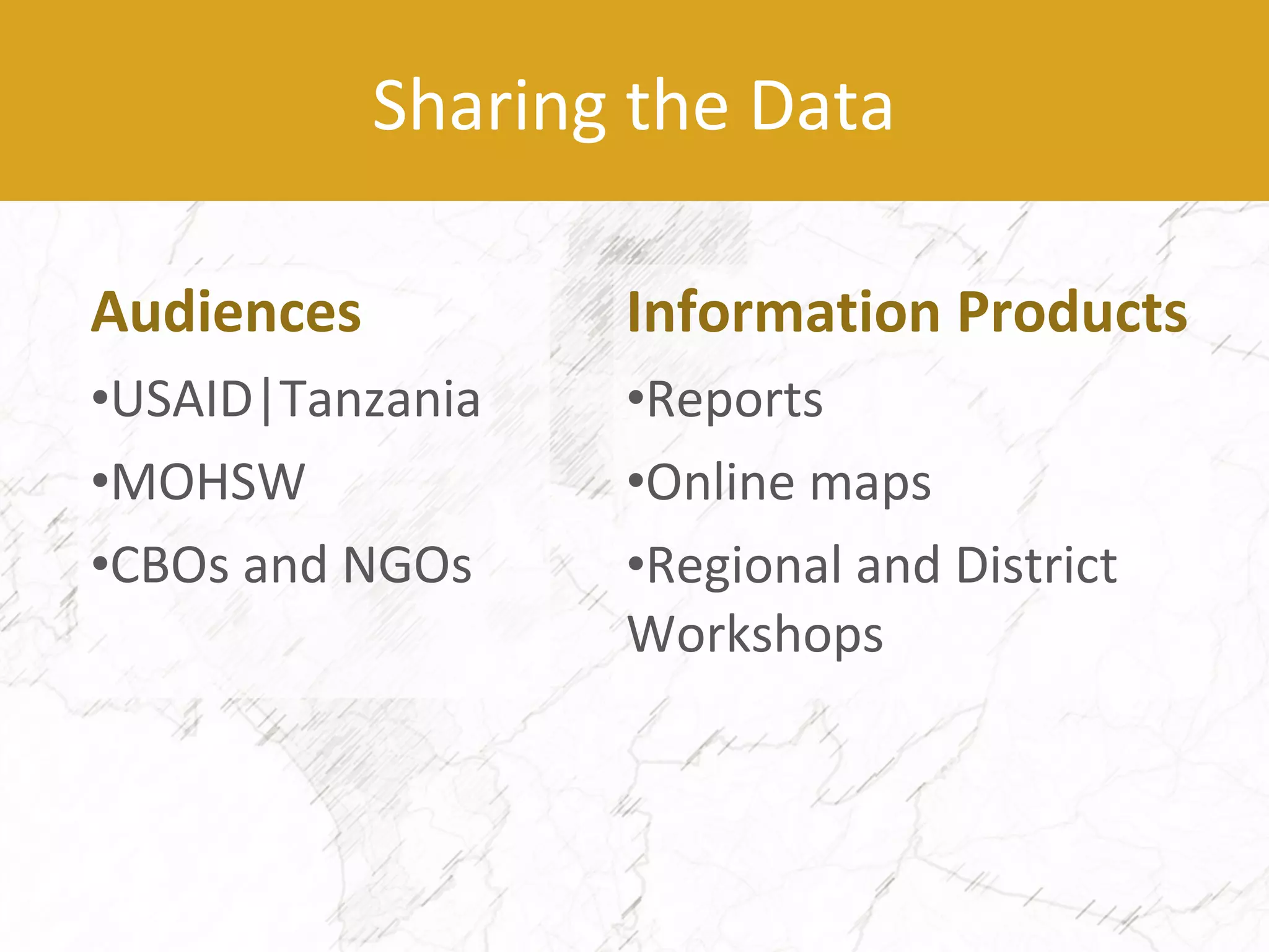 Audiences
•USAID|Tanzania
•MOHSW
•CBOs and NGOs
Information Products
•Reports
•Online maps
•Regional and District
Workshops
Sharing the Data
 