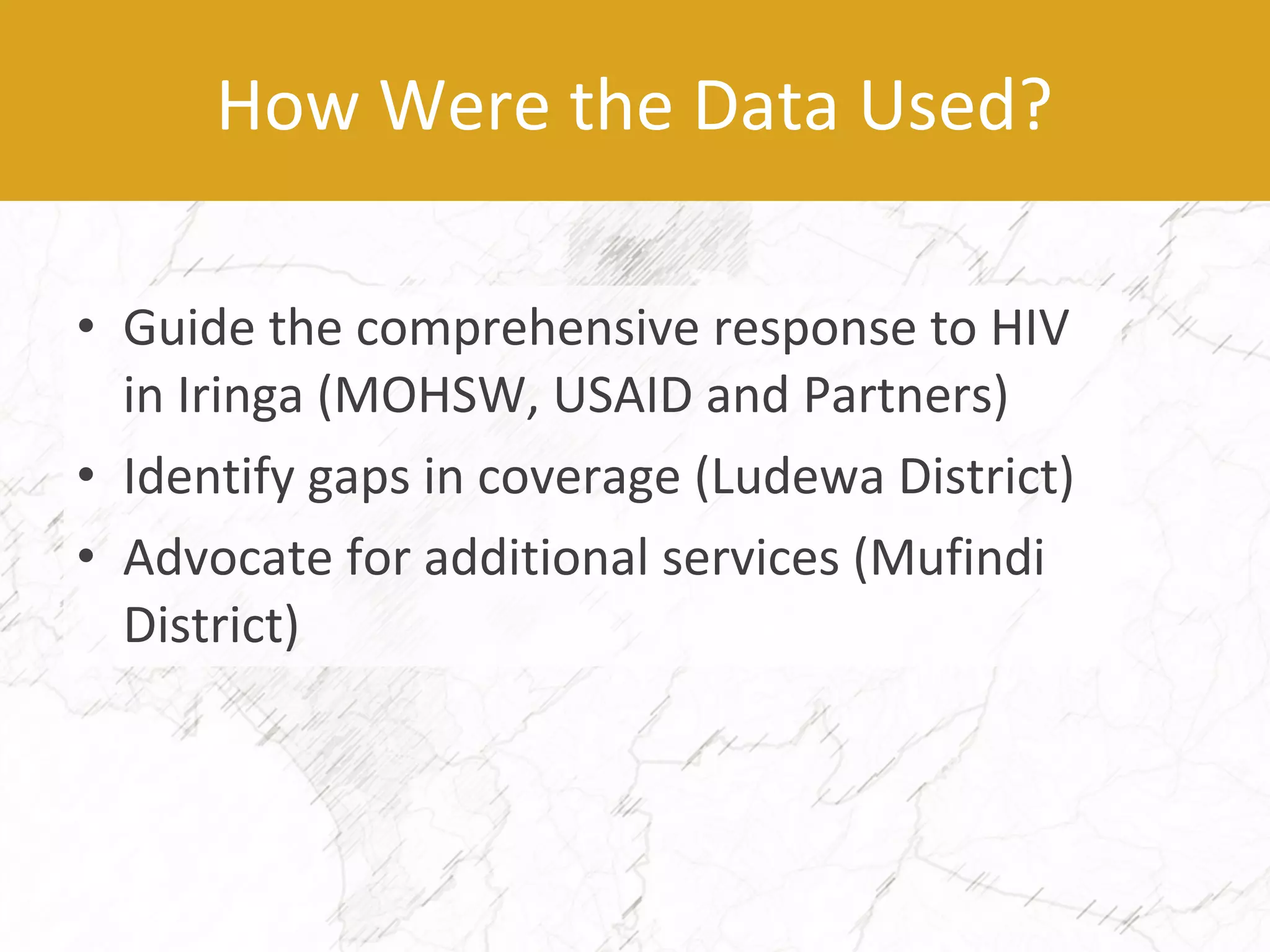 • Guide the comprehensive response to HIV
in Iringa (MOHSW, USAID and Partners)
• Identify gaps in coverage (Ludewa District)
• Advocate for additional services (Mufindi
District)
How Were the Data Used?
 