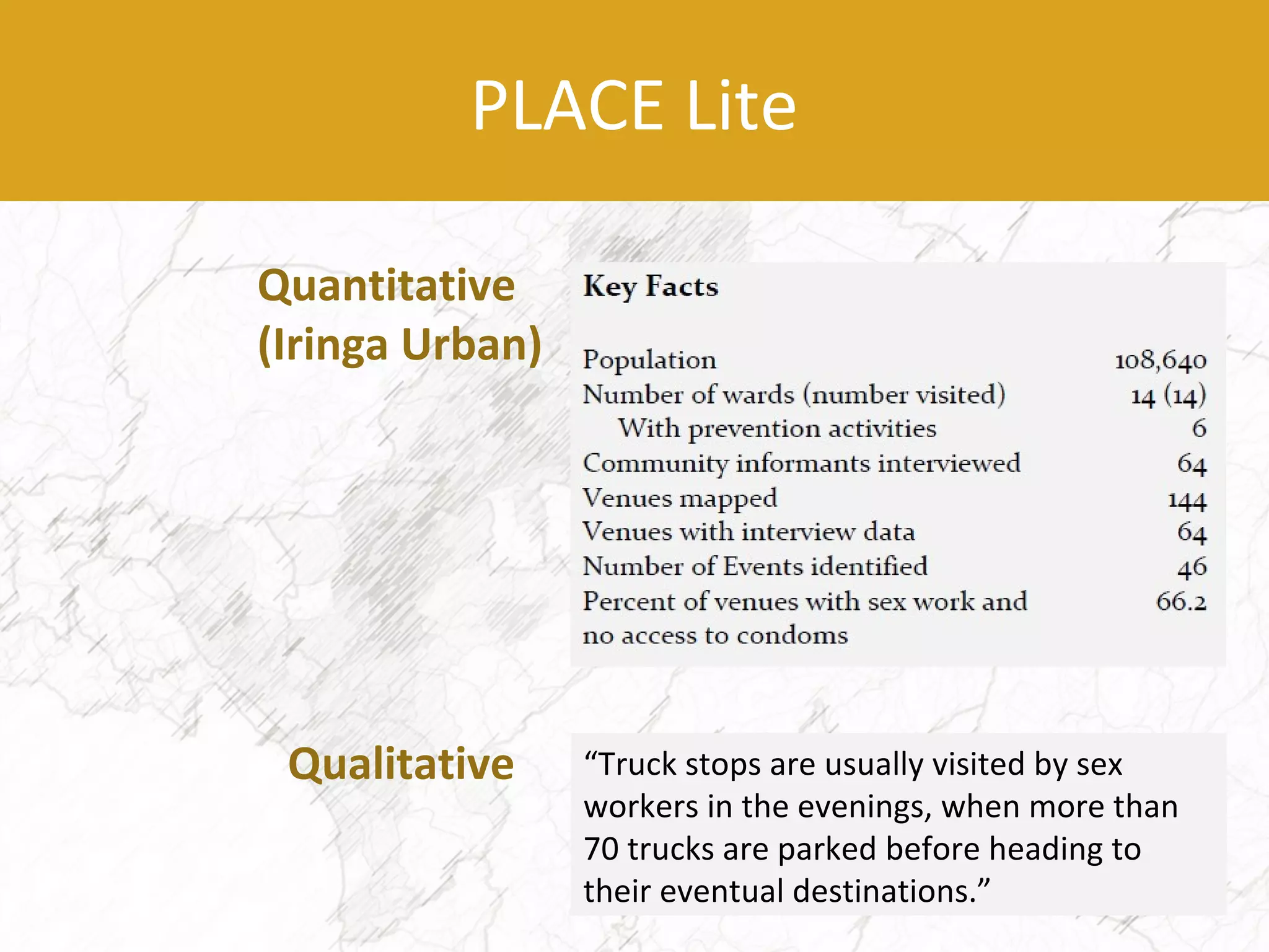 “Truck stops are usually visited by sex
workers in the evenings, when more than
70 trucks are parked before heading to
their eventual destinations.”
Qualitative
Quantitative
(Iringa Urban)
PLACE Lite
 