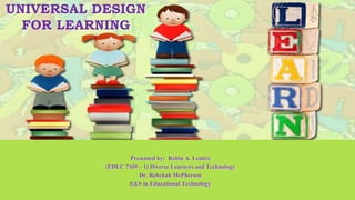 UNIVERSAL DESIGN
FOR LEARNING
Presented by: Robin A. Lemire
(EDUC 7109 – 1) Diverse Learners and Technology
Dr. Rebekah McPherson
Ed.S in Educational Technology
 