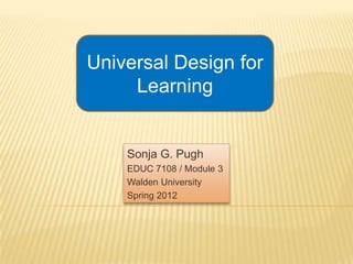Universal Design for
     Learning


    Sonja G. Pugh
    EDUC 7108 / Module 3
    Walden University
    Spring 2012
 