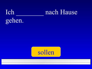 Ich ________ nach Hause gehen. sollen 