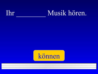 Ihr ________ Musik hören. können 