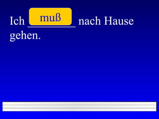 Ich ________ nach Hause gehen. muß 